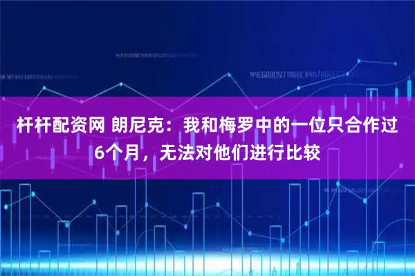 杆杆配资网 朗尼克：我和梅罗中的一位只合作过6个月，无法对他们进行比较