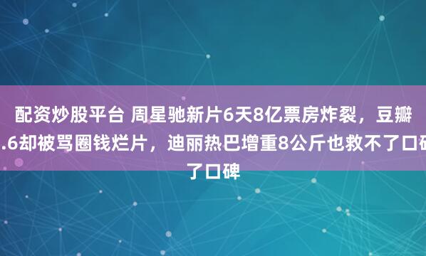 配资炒股平台 周星驰新片6天8亿票房炸裂，豆瓣6.6却被骂圈钱烂片，迪丽热巴增重8公斤也救不了口碑
