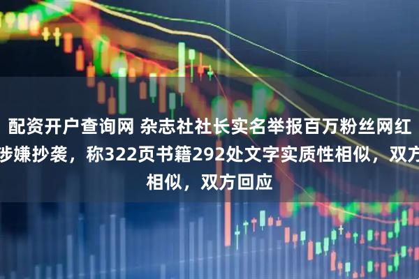 配资开户查询网 杂志社社长实名举报百万粉丝网红作家涉嫌抄袭，称322页书籍292处文字实质性相似，双方回应