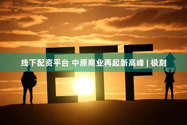 线下配资平台 中原商业再起新高峰 | 极刻