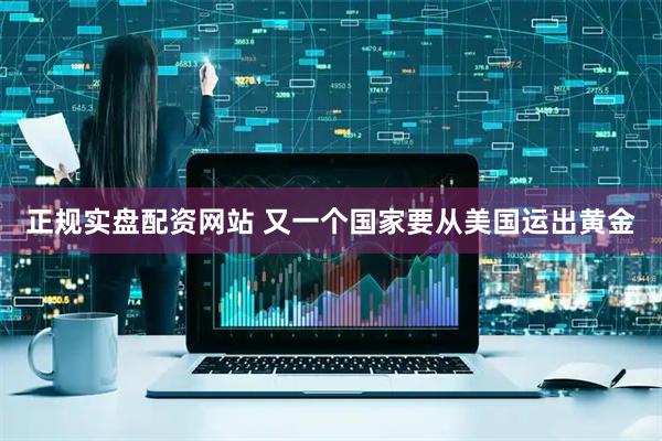 正规实盘配资网站 又一个国家要从美国运出黄金